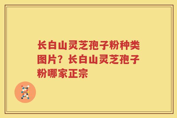 长白山灵芝孢子粉种类图片？长白山灵芝孢子粉哪家正宗
