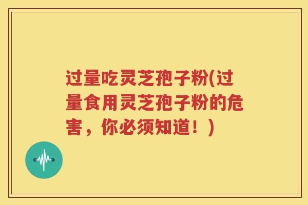 过量吃灵芝孢子粉(过量食用灵芝孢子粉的危害，你必须知道！)