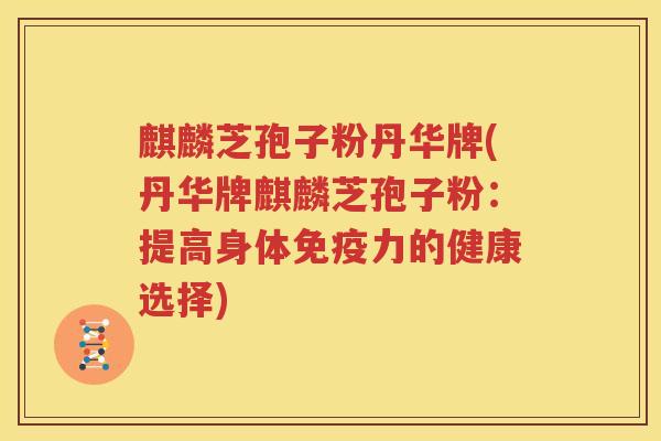 麒麟芝孢子粉丹华牌(丹华牌麒麟芝孢子粉：提高身体免疫力的健康选择)