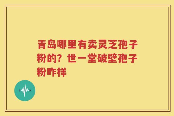 青岛哪里有卖灵芝孢子粉的？世一堂破壁孢子粉咋样