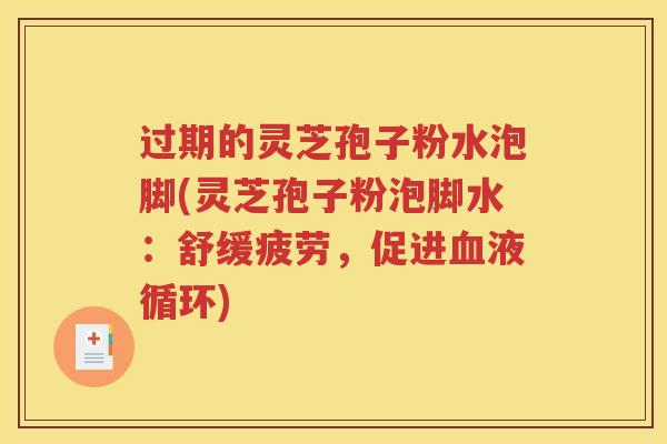 过期的灵芝孢子粉水泡脚(灵芝孢子粉泡脚水：舒缓疲劳，促进血液循环)