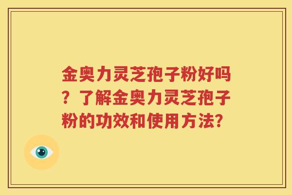金奥力灵芝孢子粉好吗？了解金奥力灵芝孢子粉的功效和使用方法？