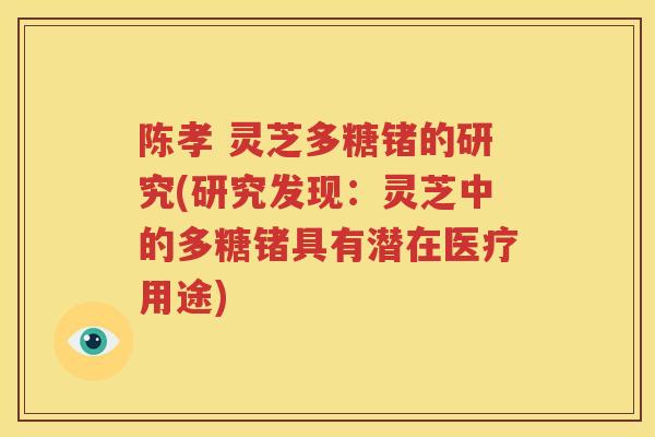 陈孝 灵芝多糖锗的研究(研究发现：灵芝中的多糖锗具有潜在医疗用途)