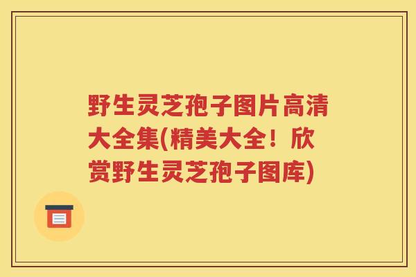 野生灵芝孢子图片高清大全集(精美大全！欣赏野生灵芝孢子图库)