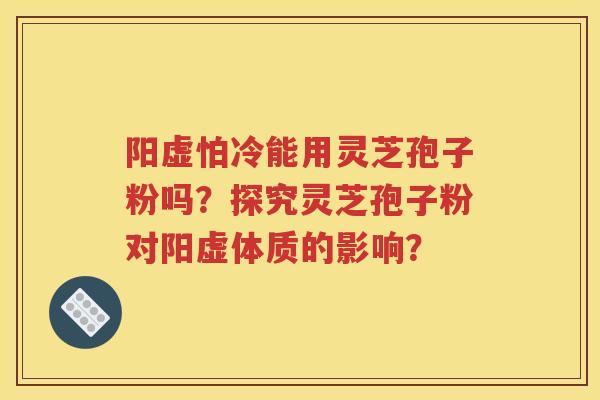 阳虚怕冷能用灵芝孢子粉吗？探究灵芝孢子粉对阳虚体质的影响？