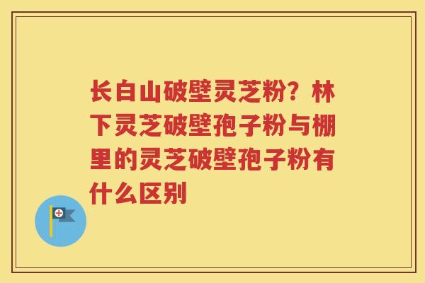 长白山破壁灵芝粉？林下灵芝破壁孢子粉与棚里的灵芝破壁孢子粉有什么区别