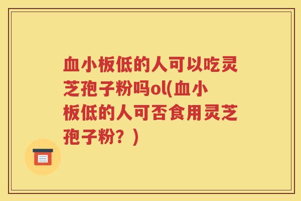 血小板低的人可以吃灵芝孢子粉吗ol(血小板低的人可否食用灵芝孢子粉？)