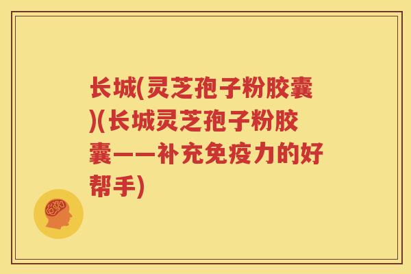 长城(灵芝孢子粉胶囊)(长城灵芝孢子粉胶囊——补充免疫力的好帮手)
