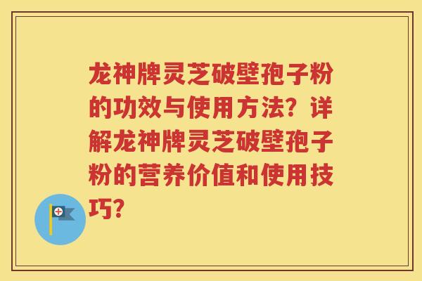 龙神牌灵芝破壁孢子粉的功效与使用方法？详解龙神牌灵芝破壁孢子粉的营养价值和使用技巧？