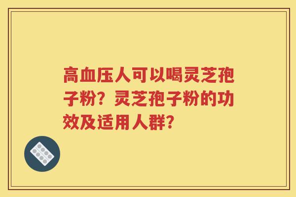 高血压人可以喝灵芝孢子粉？灵芝孢子粉的功效及适用人群？