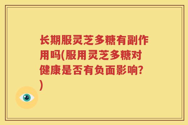 长期服灵芝多糖有副作用吗(服用灵芝多糖对健康是否有负面影响？)