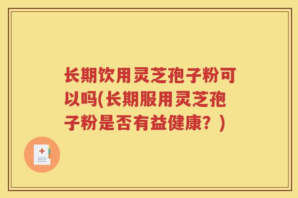 长期饮用灵芝孢子粉可以吗(长期服用灵芝孢子粉是否有益健康？)