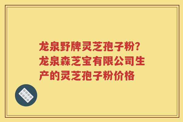 龙泉野牌灵芝孢子粉？龙泉森芝宝有限公司生产的灵芝孢子粉价格