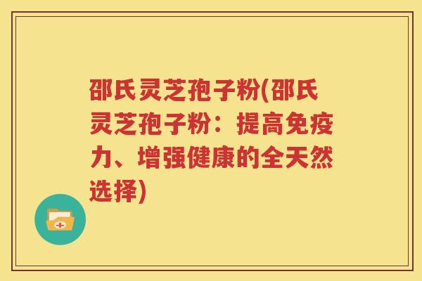 邵氏灵芝孢子粉(邵氏灵芝孢子粉：提高免疫力、增强健康的全天然选择)