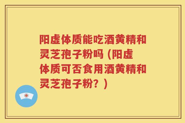 阳虚体质能吃酒黄精和灵芝孢子粉吗 (阳虚体质可否食用酒黄精和灵芝孢子粉？)