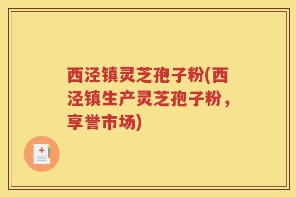 西泾镇灵芝孢子粉(西泾镇生产灵芝孢子粉，享誉市场)