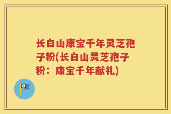 长白山康宝千年灵芝孢子粉(长白山灵芝孢子粉：康宝千年献礼)