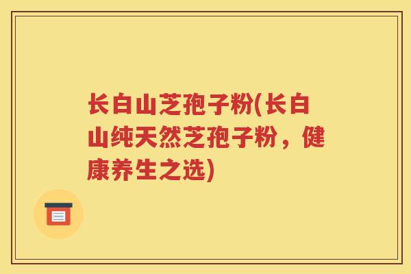长白山芝孢子粉(长白山纯天然芝孢子粉，健康养生之选)