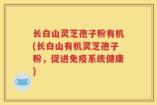 长白山灵芝孢子粉有机(长白山有机灵芝孢子粉，促进免疫系统健康)