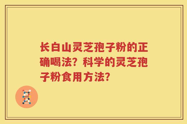 长白山灵芝孢子粉的正确喝法？科学的灵芝孢子粉食用方法？