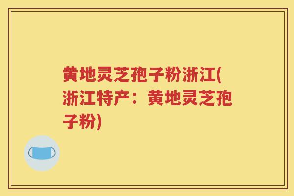 黄地灵芝孢子粉浙江(浙江特产：黄地灵芝孢子粉)