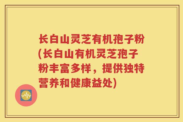 长白山灵芝有机孢子粉(长白山有机灵芝孢子粉丰富多样，提供独特营养和健康益处)