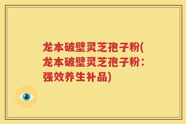 龙本破壁灵芝孢子粉(龙本破壁灵芝孢子粉：强效养生补品)