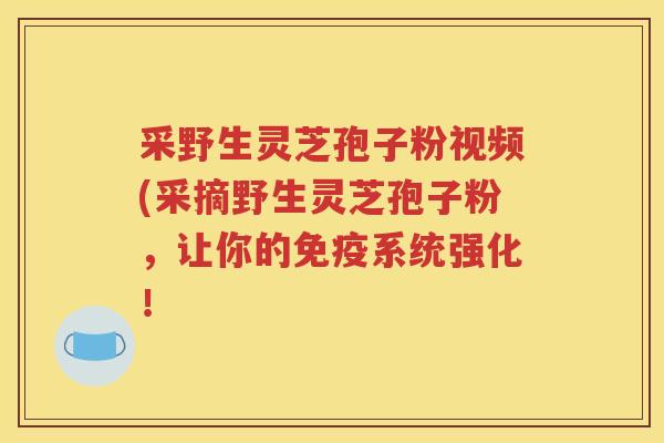 采野生灵芝孢子粉视频(采摘野生灵芝孢子粉，让你的免疫系统强化！