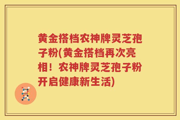 黄金搭档农神牌灵芝孢子粉(黄金搭档再次亮相！农神牌灵芝孢子粉开启健康新生活)