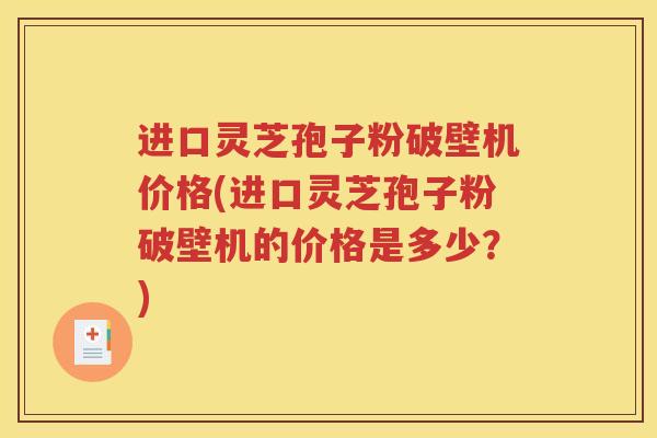 进口灵芝孢子粉破壁机价格(进口灵芝孢子粉破壁机的价格是多少？)