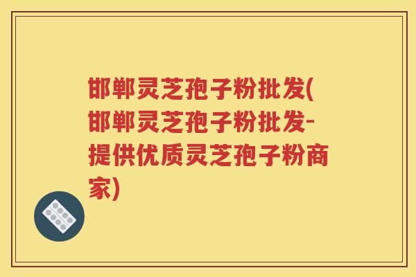 邯郸灵芝孢子粉批发(邯郸灵芝孢子粉批发-提供优质灵芝孢子粉商家)