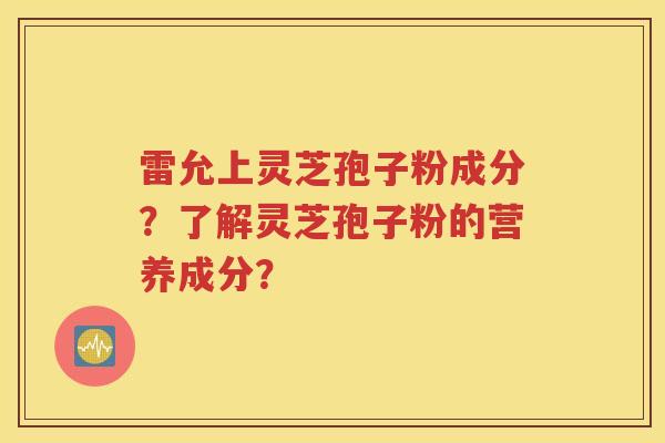 雷允上灵芝孢子粉成分？了解灵芝孢子粉的营养成分？