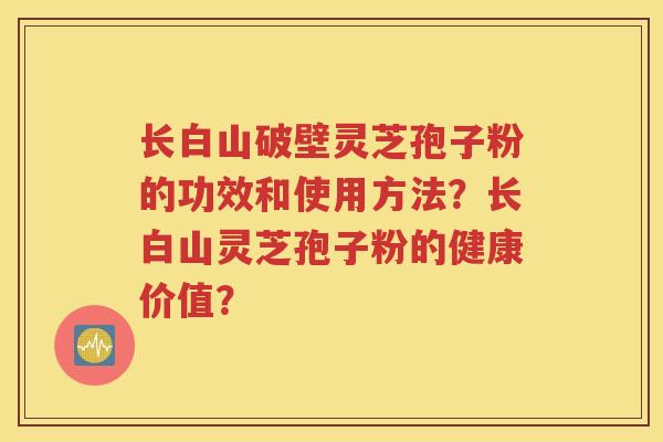长白山破壁灵芝孢子粉的功效和使用方法？长白山灵芝孢子粉的健康价值？