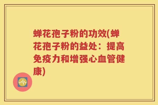 蝉花孢子粉的功效(蝉花孢子粉的益处：提高免疫力和增强心血管健康)