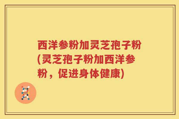 西洋参粉加灵芝孢子粉(灵芝孢子粉加西洋参粉，促进身体健康)