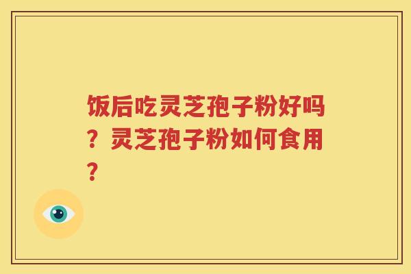 饭后吃灵芝孢子粉好吗？灵芝孢子粉如何食用？