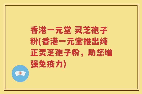 香港一元堂 灵芝孢子粉(香港一元堂推出纯正灵芝孢子粉，助您增强免疫力)