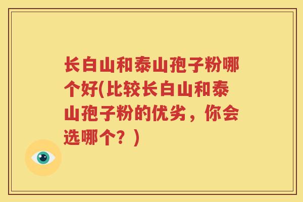 长白山和泰山孢子粉哪个好(比较长白山和泰山孢子粉的优劣，你会选哪个？)