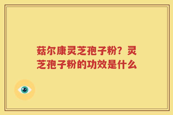 菇尔康灵芝孢子粉？灵芝孢子粉的功效是什么