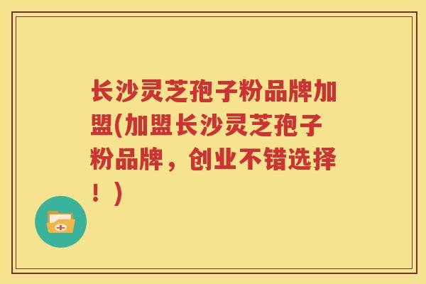 长沙灵芝孢子粉品牌加盟(加盟长沙灵芝孢子粉品牌，创业不错选择！)