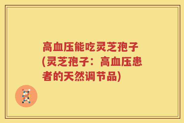高血压能吃灵芝孢子 (灵芝孢子：高血压患者的天然调节品)