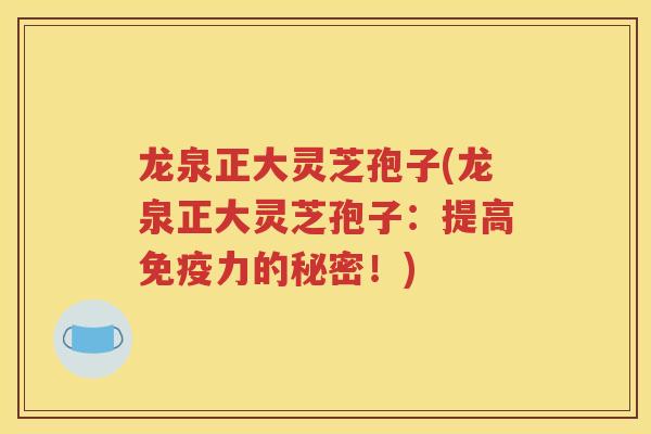 龙泉正大灵芝孢子(龙泉正大灵芝孢子：提高免疫力的秘密！)