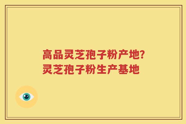 高品灵芝孢子粉产地？灵芝孢子粉生产基地