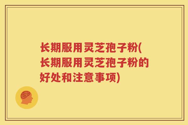 长期服用灵芝孢子粉(长期服用灵芝孢子粉的好处和注意事项)