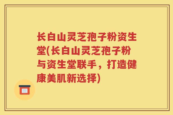 长白山灵芝孢子粉资生堂(长白山灵芝孢子粉与资生堂联手，打造健康美肌新选择)