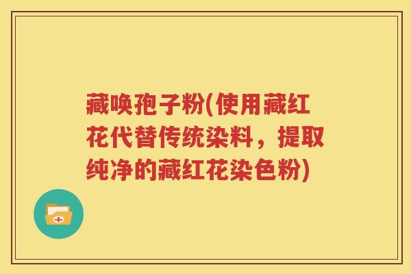 藏唤孢子粉(使用藏红花代替传统染料，提取纯净的藏红花染色粉)