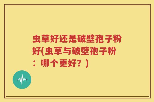 虫草好还是破壁孢子粉好(虫草与破壁孢子粉：哪个更好？)