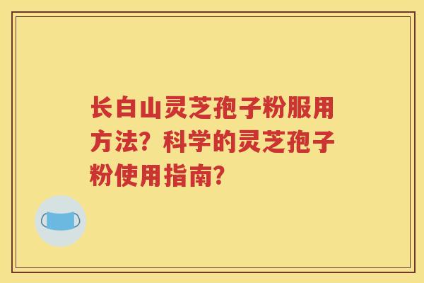 长白山灵芝孢子粉服用方法？科学的灵芝孢子粉使用指南？