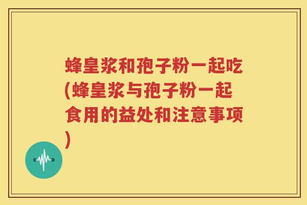蜂皇浆和孢子粉一起吃(蜂皇浆与孢子粉一起食用的益处和注意事项)