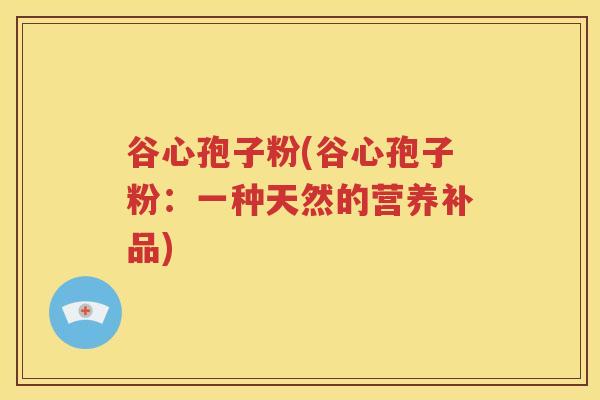 谷心孢子粉(谷心孢子粉：一种天然的营养补品)